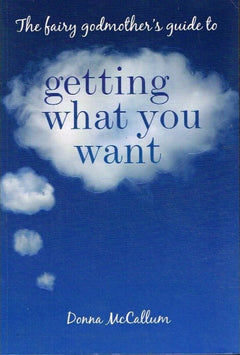 The fairy Godmother's guide to Getting what you want Donna McCallum