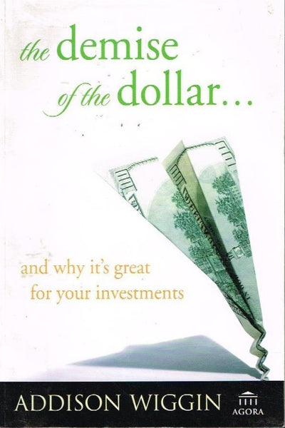 The demise of the dollar and why it's great for your investments Addison Wiggin