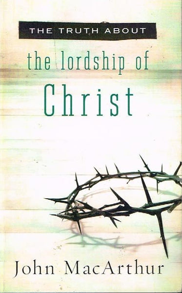 The truth about the lordship of Christ John MacArthur