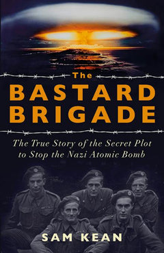The Bastard Brigade: The True Story of the Renegade Scientists and Spies Who Sabotaged the Nazi Atomic Bomb - Sam Kean