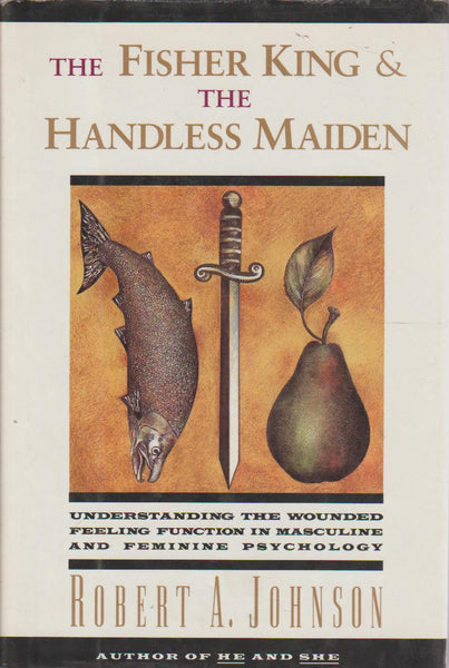 The Fisher King and the Handless Maiden: Understanding the Wounded Feeling Function in Masculine and Feminine Psychology - Robert A. Johnson