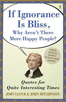If Ignorance Is Bliss, Why Aren't There More Happy People? Quotes for Quite Interesting Times John Lloyd & John Mitchinson