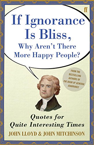 If Ignorance Is Bliss, Why Aren't There More Happy People? Quotes for Quite Interesting Times John Lloyd & John Mitchinson