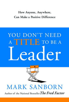 You Don't Need a Title to Be a Leader Mark Sanborn