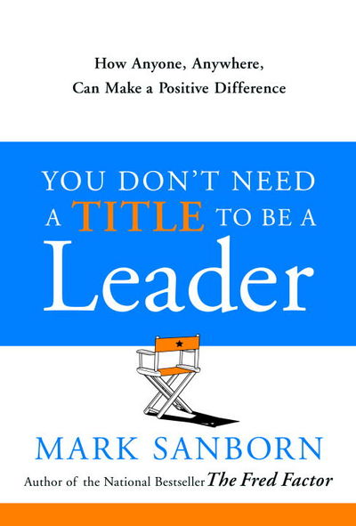 You Don't Need a Title to Be a Leader Mark Sanborn