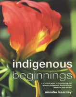 Indigenous Beginnings A Practical Guide to Introducing and Growing Indigenous South African Plants in Your Garden Anneke Kearney
