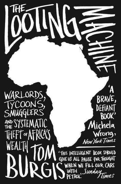 The Looting Machine: Warlords, Tycoons, Smugglers and the Systematic Theft of Africa's Wealth Tom Burgis