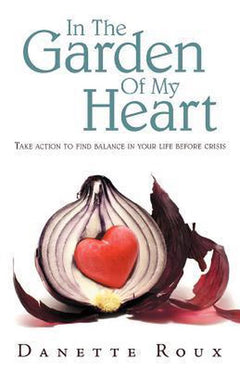 In The Garden Of My Heart: Take Action To Find Balance In Your Life Before Crisis Roux, Danette