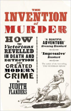 The Invention of Murder How the Victorians Revelled in Death and Detection and Created Modern Crime Judith Flanders