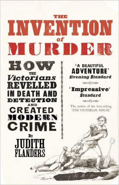 The Invention of Murder How the Victorians Revelled in Death and Detection and Created Modern Crime Judith Flanders