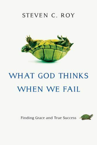 What God Thinks When We Fail Finding Grace and True Success Steven C. Roy