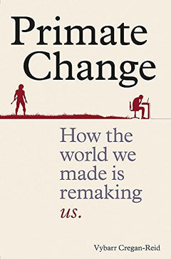 Primate Change: How the World We Made is Remaking Us Vybarr Cregan-Reid