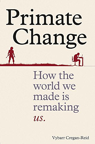 Primate Change: How the World We Made is Remaking Us Vybarr Cregan-Reid