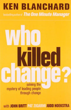 Who Killed Change?: Solving the Mystery of Leading People Through Change Ken Blanchard