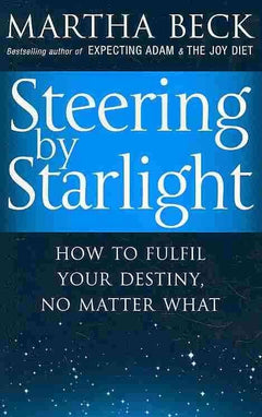 Steering by Starlight: How to Fulfil Your Destiny, No Matter What Martha Beck