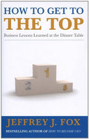 How to Get to the Top: Business lessons learned at the dinner table Fox, Jeffrey J.