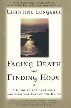 Facing Death and Finding Hope: A Guide to the Emotional and Spiritual Care of the Dying - Christine Longaker