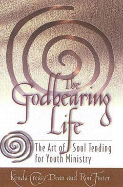 The Godbearing Life The Art of Soul Tending for Youth Ministry Kenda Creasy Dean and Ron Foster