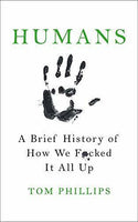 Humans A Brief History of How We F*cked It All Up Tom Phillips