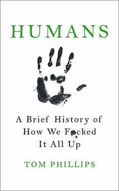 Humans A Brief History of How We F*cked It All Up Tom Phillips