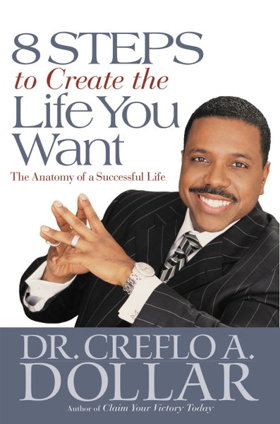 8 Steps to Create the Life You Want The Anatomy of a Successful Life Creflo A. Dollar