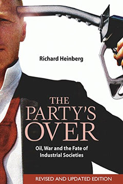 The Party's Over: Oil, War and the Fate of Industrial Societies Richard Heinberg