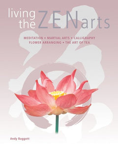 Living the Zen Arts Meditation*Martial Arts*Calligraphy*Flower-Arranging*The Art of Tea Andy Baggott