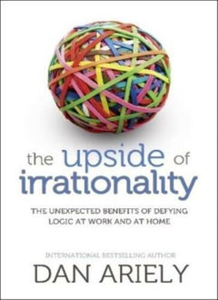 The Upside of Irrationality The Unexpected Benefits of Defying Logic at Work and at Home Dan Ariely