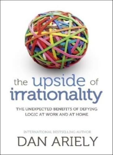 The Upside of Irrationality The Unexpected Benefits of Defying Logic at Work and at Home Dan Ariely