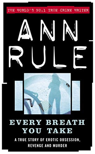 Every Breath You Take A True Story of Obsession, Revenge, and Murder Ann Rule