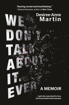 We Don't Talk about It Ever: A Girl who Searched for Love But Found Destruction Instead Desiree-Anne Martin
