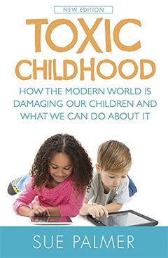 Toxic Childhood How the Modern World Is Damaging Our Children and What We Can Do about It Sue Palmer