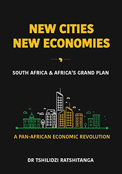 New Cities New Economies: South Africa and Africa's Grand Plan : a Pan-African Economic Revolution Tshilidzi Ratshitanga
