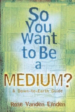 So You Want to be a Medium? A Down-to-earth Guide Rose Vanden Eynden