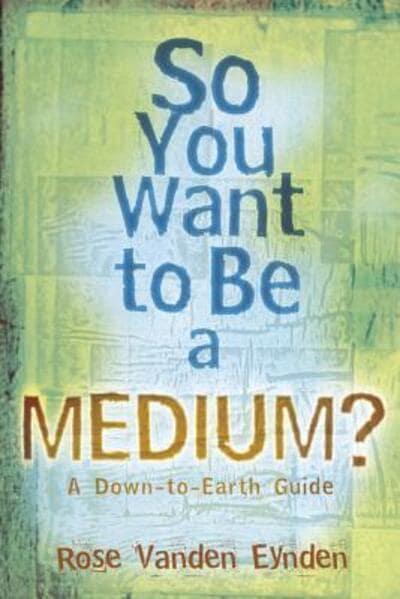 So You Want to be a Medium? A Down-to-earth Guide Rose Vanden Eynden