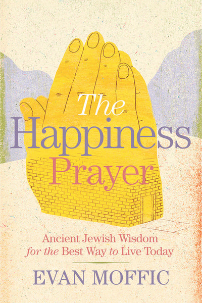 The Happiness Prayer: Ancient Jewish Wisdom for the Best Way to Live Today Evan Moffic
