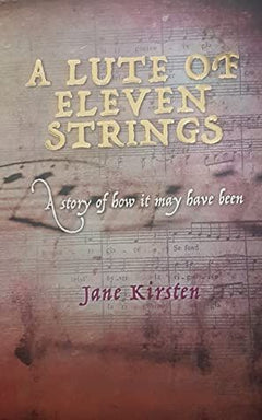 A Lute of Eleven Strings A Story of how it May Have Been Jane Kirsten