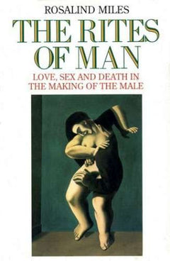 The Rites of Man: Love, Sex and Death in the Making of the Male - Rosalind Miles
