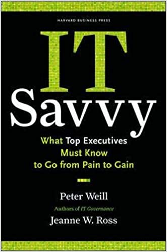IT Savvy: What Top Executives Must Know to Go from Pain to Gain - Peter Weill & Jeanne W. Ross