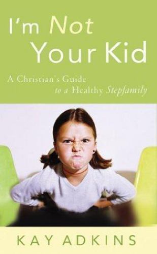 I'm Not Your Kid A Christian's Guide to a Healthy Stepfamily Kay Adkins