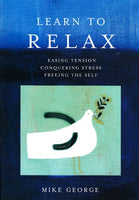 Learn to Relax: Easing Tension, Conquering Stress, Freeing the Self Mike George