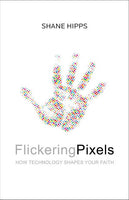 Flickering Pixels: How Technology Shapes Your Faith - Shane Hipps