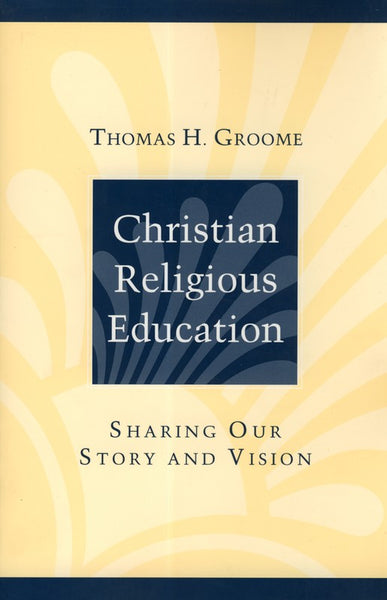 Christian Religious Education: Sharing Our Story and Vision - Thomas H. Groome