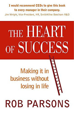 The Heart of Success Making it in Business Without Losing in Life Rob Parsons