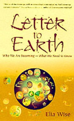 Letter to Earth: Who We Are Becoming - What We Need to Know Elia Wise