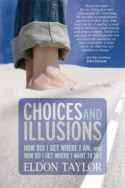 Choices and Illusions How Did I Get Where I Am, and How Do I Get Where I Want to Be? Eldon Taylor