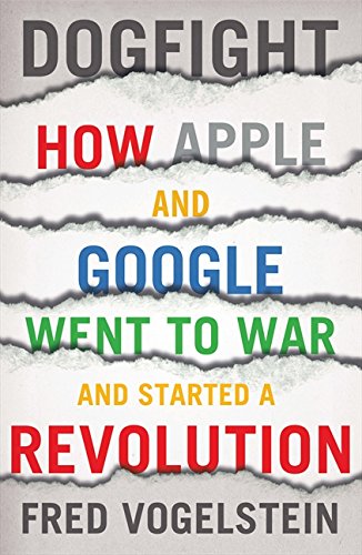 Dogfight How Apple and Google Went to War and Started a Revolution Fred Vogelstein