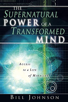 The Supernatural Power of a Transformed Mind: Access to a Life of Miracles Bill Johnson
