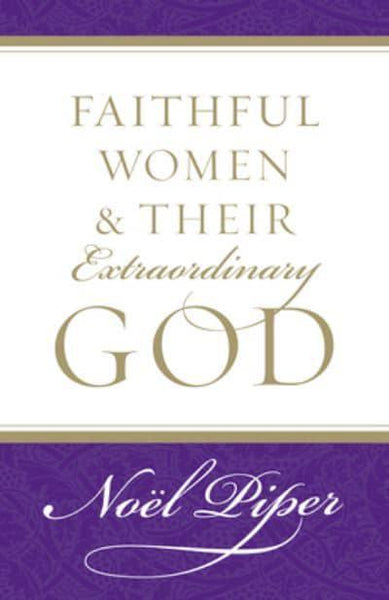 Faithful Women and Their Extraordinary God Noel Piper