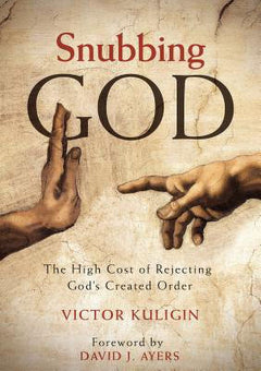 Snubbing God: The High Cost of Rejecting God's Created Order - Victor Kuligin